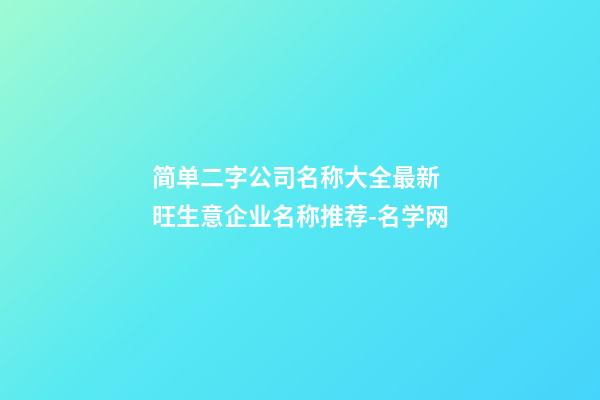 简单二字公司名称大全最新 旺生意企业名称推荐-名学网-第1张-公司起名-玄机派